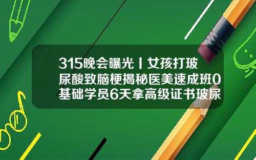 315晚会曝光丨女孩打玻尿酸致脑梗揭秘医美速成班0基础学员6天拿高级证书玻尿酸16岁女孩可以用吗视频