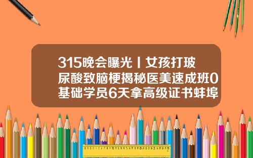 315晚会曝光丨女孩打玻尿酸致脑梗揭秘医美速成班0基础学员6天拿高级证书蚌埠哪家整容医院整的好