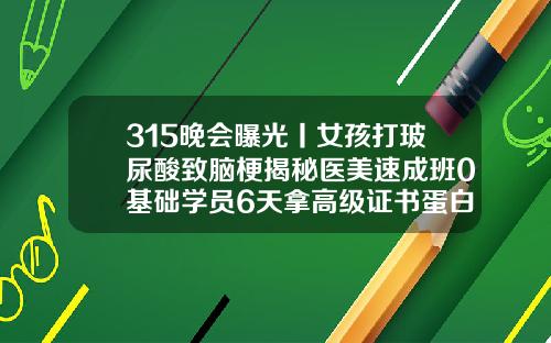 315晚会曝光丨女孩打玻尿酸致脑梗揭秘医美速成班0基础学员6天拿高级证书蛋白线做的双眼皮是永久的吗