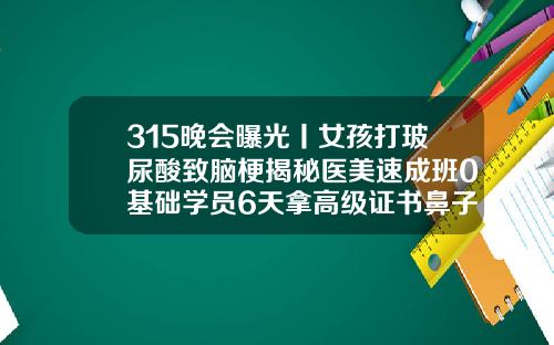 315晚会曝光丨女孩打玻尿酸致脑梗揭秘医美速成班0基础学员6天拿高级证书鼻子线雕手术视频