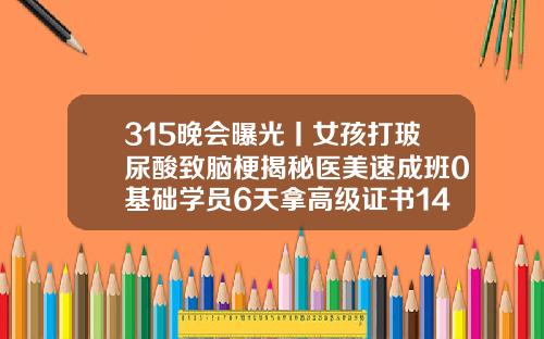 315晚会曝光丨女孩打玻尿酸致脑梗揭秘医美速成班0基础学员6天拿高级证书14岁做双眼皮手术