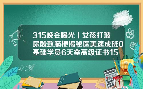 315晚会曝光丨女孩打玻尿酸致脑梗揭秘医美速成班0基础学员6天拿高级证书15岁可以用玻尿酸吗女生