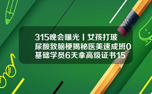 315晚会曝光丨女孩打玻尿酸致脑梗揭秘医美速成班0基础学员6天拿高级证书15岁可以用玻尿酸吗女