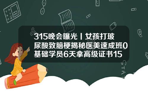 315晚会曝光丨女孩打玻尿酸致脑梗揭秘医美速成班0基础学员6天拿高级证书15岁可以用玻尿酸吗