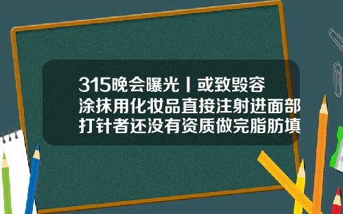 315晚会曝光丨或致毁容涂抹用化妆品直接注射进面部打针者还没有资质做完脂肪填充多久可以消肿消炎针剂
