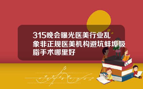 315晚会曝光医美行业乱象非正规医美机构避坑蚌埠吸脂手术哪里好