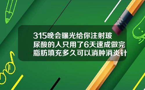315晚会曝光给你注射玻尿酸的人只用了6天速成做完脂肪填充多久可以消肿消炎针剂