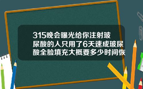 315晚会曝光给你注射玻尿酸的人只用了6天速成玻尿酸全脸填充大概要多少时间恢复