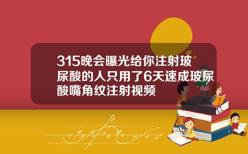 315晚会曝光给你注射玻尿酸的人只用了6天速成玻尿酸嘴角纹注射视频