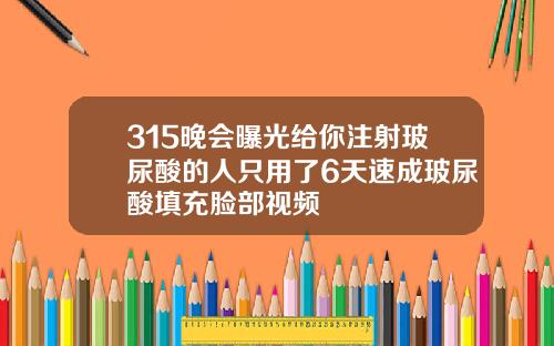 315晚会曝光给你注射玻尿酸的人只用了6天速成玻尿酸填充脸部视频