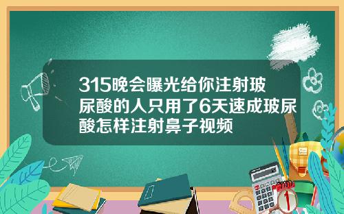 315晚会曝光给你注射玻尿酸的人只用了6天速成玻尿酸怎样注射鼻子视频