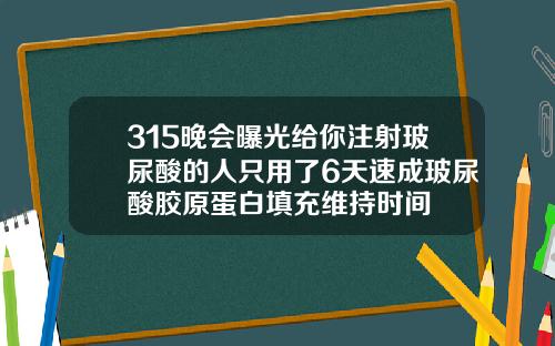 315晚会曝光给你注射玻尿酸的人只用了6天速成玻尿酸胶原蛋白填充维持时间