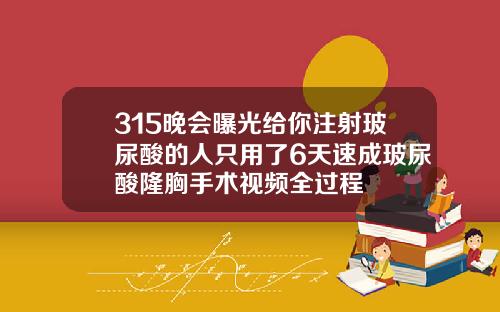 315晚会曝光给你注射玻尿酸的人只用了6天速成玻尿酸隆胸手术视频全过程