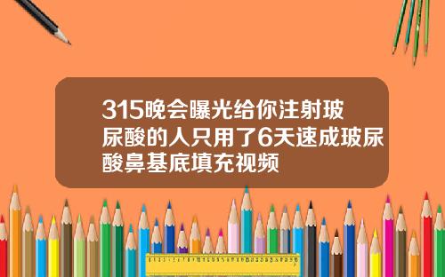 315晚会曝光给你注射玻尿酸的人只用了6天速成玻尿酸鼻基底填充视频