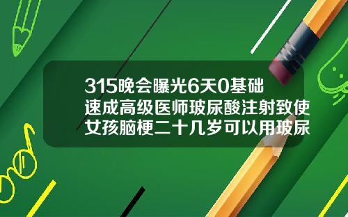 315晚会曝光6天0基础速成高级医师玻尿酸注射致使女孩脑梗二十几岁可以用玻尿酸吗女