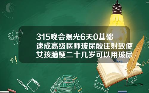 315晚会曝光6天0基础速成高级医师玻尿酸注射致使女孩脑梗二十几岁可以用玻尿酸吗女