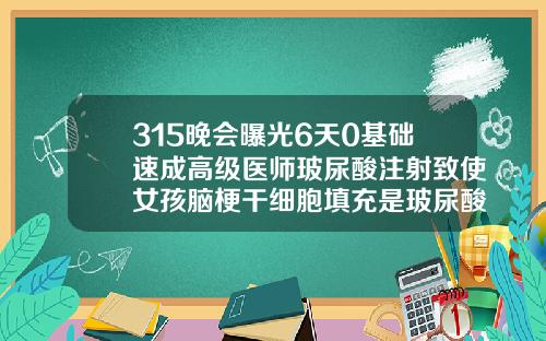 315晚会曝光6天0基础速成高级医师玻尿酸注射致使女孩脑梗干细胞填充是玻尿酸吗