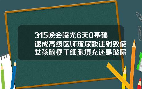 315晚会曝光6天0基础速成高级医师玻尿酸注射致使女孩脑梗干细胞填充还是玻尿酸填充好