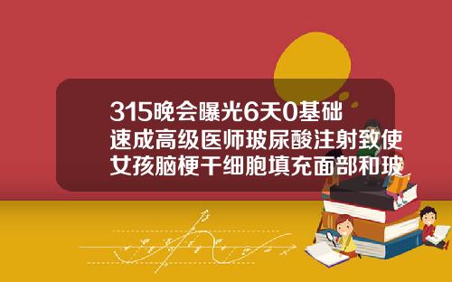 315晚会曝光6天0基础速成高级医师玻尿酸注射致使女孩脑梗干细胞填充面部和玻尿酸哪种好