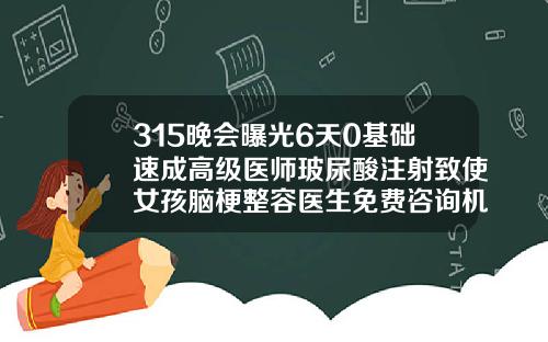 315晚会曝光6天0基础速成高级医师玻尿酸注射致使女孩脑梗整容医生免费咨询机器医生