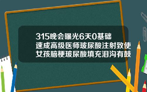 315晚会曝光6天0基础速成高级医师玻尿酸注射致使女孩脑梗玻尿酸填充泪沟有鼓包怎么处理