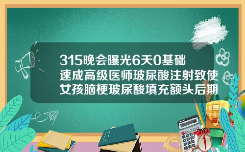 315晚会曝光6天0基础速成高级医师玻尿酸注射致使女孩脑梗玻尿酸填充额头后期后遗症