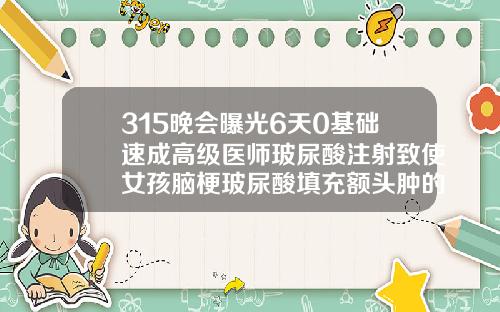 315晚会曝光6天0基础速成高级医师玻尿酸注射致使女孩脑梗玻尿酸填充额头肿的很高怎么办