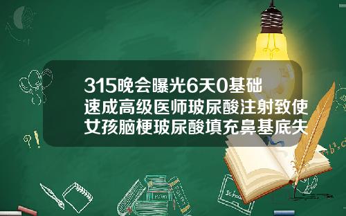315晚会曝光6天0基础速成高级医师玻尿酸注射致使女孩脑梗玻尿酸填充鼻基底失败案例