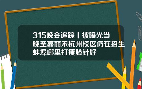 315晚会追踪丨被曝光当晚圣嘉丽禾杭州校区仍在招生蚌埠哪里打瘦脸针好