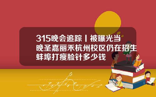 315晚会追踪丨被曝光当晚圣嘉丽禾杭州校区仍在招生蚌埠打瘦脸针多少钱