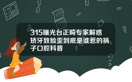 315曝光台正畸专家解惑矫牙致脸歪到底是谁惹的祸葉子口腔科普
