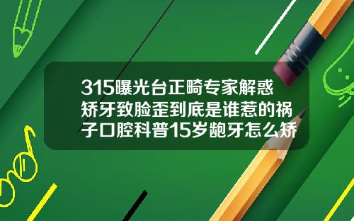 315曝光台正畸专家解惑矫牙致脸歪到底是谁惹的祸葉子口腔科普15岁龅牙怎么矫正