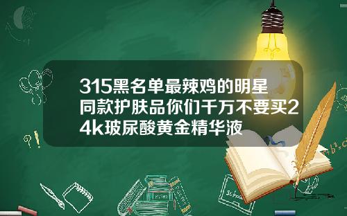 315黑名单最辣鸡的明星同款护肤品你们千万不要买24k玻尿酸黄金精华液