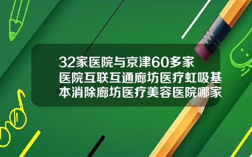 32家医院与京津60多家医院互联互通廊坊医疗虹吸基本消除廊坊医疗美容医院哪家好