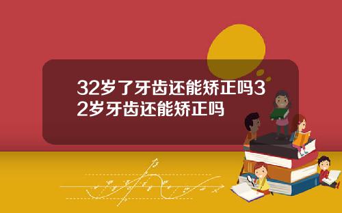 32岁了牙齿还能矫正吗32岁牙齿还能矫正吗