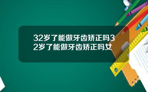 32岁了能做牙齿矫正吗32岁了能做牙齿矫正吗女