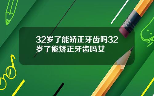 32岁了能矫正牙齿吗32岁了能矫正牙齿吗女
