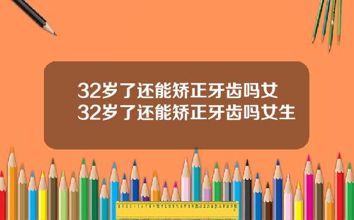 32岁了还能矫正牙齿吗女32岁了还能矫正牙齿吗女生