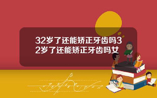 32岁了还能矫正牙齿吗32岁了还能矫正牙齿吗女