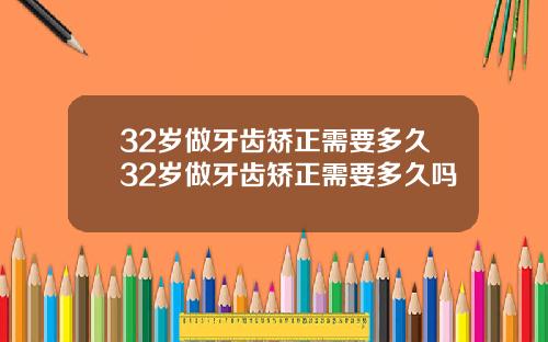 32岁做牙齿矫正需要多久32岁做牙齿矫正需要多久吗
