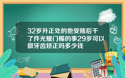 32岁升正处的他受贿后干了件光耀门楣的事29岁可以做牙齿矫正吗多少钱