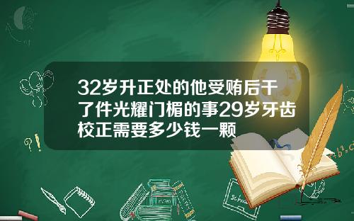 32岁升正处的他受贿后干了件光耀门楣的事29岁牙齿校正需要多少钱一颗