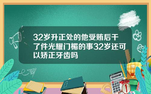 32岁升正处的他受贿后干了件光耀门楣的事32岁还可以矫正牙齿吗