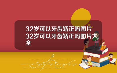 32岁可以牙齿矫正吗图片32岁可以牙齿矫正吗图片大全