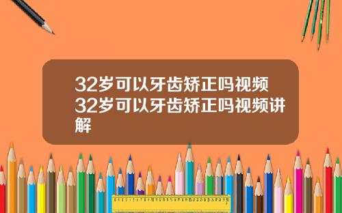 32岁可以牙齿矫正吗视频32岁可以牙齿矫正吗视频讲解