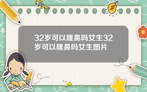32岁可以隆鼻吗女生32岁可以隆鼻吗女生图片