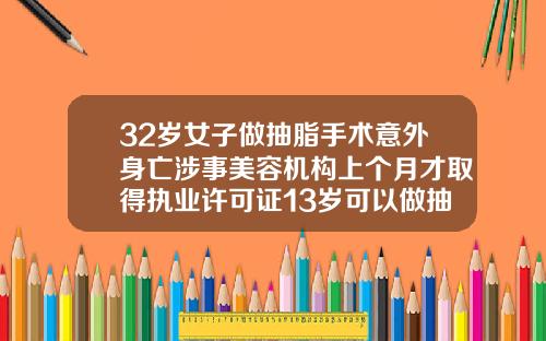 32岁女子做抽脂手术意外身亡涉事美容机构上个月才取得执业许可证13岁可以做抽脂手术吗