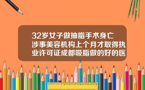 32岁女子做抽脂手术身亡涉事美容机构上个月才取得执业许可证成都吸脂做的好的医生