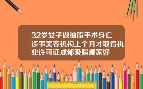 32岁女子做抽脂手术身亡涉事美容机构上个月才取得执业许可证成都吸脂哪家好