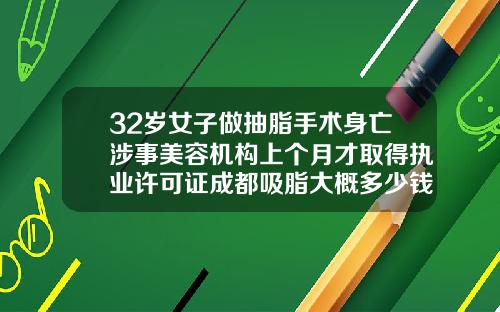 32岁女子做抽脂手术身亡涉事美容机构上个月才取得执业许可证成都吸脂大概多少钱啊